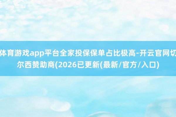 体育游戏app平台全家投保保单占比极高-开云官网切尔西赞助商