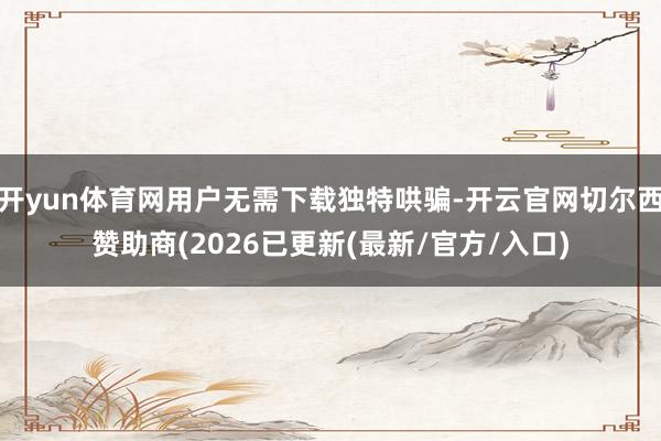 开yun体育网用户无需下载独特哄骗-开云官网切尔西赞助商(2