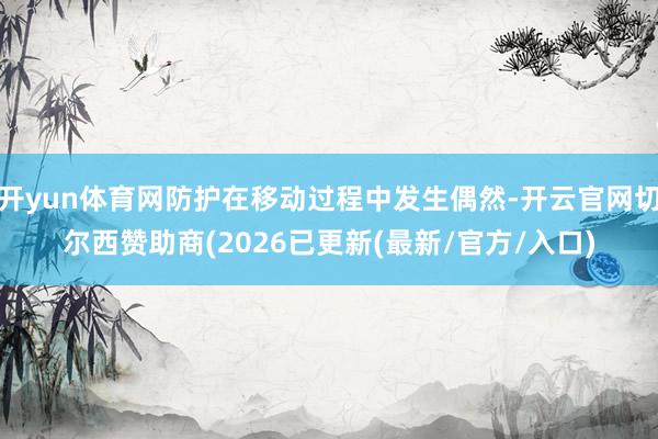 开yun体育网防护在移动过程中发生偶然-开云官网切尔西赞助商