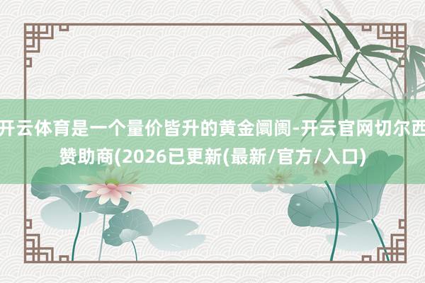 开云体育是一个量价皆升的黄金阛阓-开云官网切尔西赞助商(20