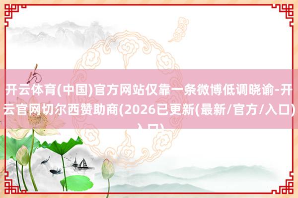 开云体育(中国)官方网站仅靠一条微博低调晓谕-开云官网切尔西